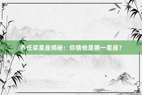 乔任梁星座揭秘：你猜他是哪一星座？