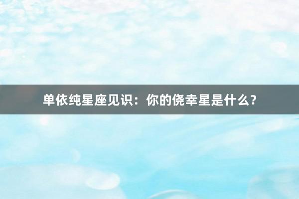 单依纯星座见识：你的侥幸星是什么？