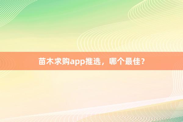 苗木求购app推选，哪个最佳？