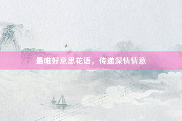 最唯好意思花语，传递深情情意