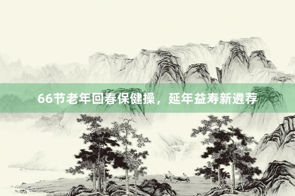 66节老年回春保健操，延年益寿新遴荐