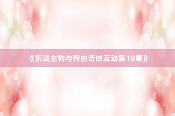 《东谈主物与狗的奇妙互动第10集》