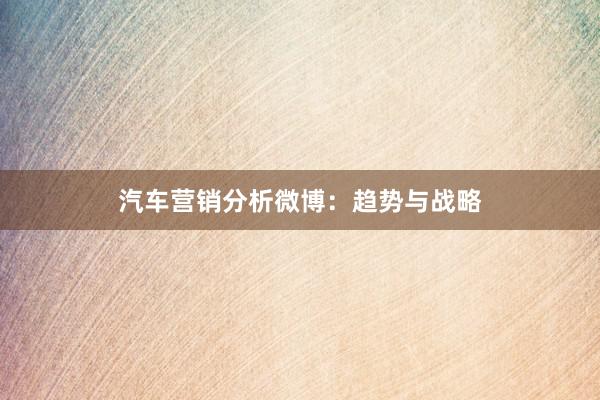 汽车营销分析微博：趋势与战略