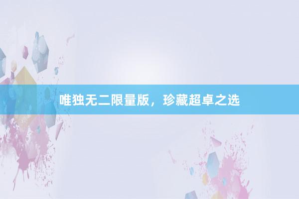 唯独无二限量版，珍藏超卓之选